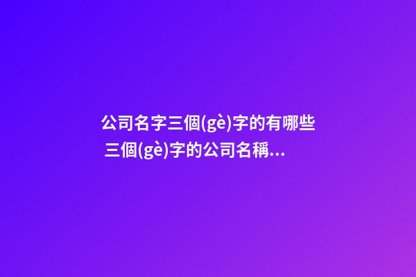 公司名字三個(gè)字的有哪些 三個(gè)字的公司名稱有哪些-第1張-公司起名-玄機(jī)派